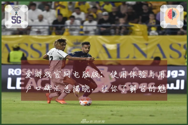 爱游戏官网电脑版：使用体验与用户口碑汇总揭晓，让你了解它的魅力所在