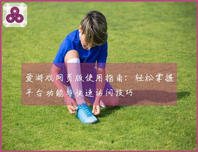 爱游戏网页版使用指南：轻松掌握平台功能与快速访问技巧