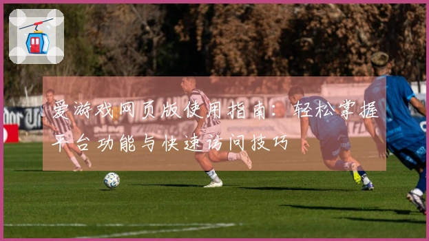 爱游戏网页版使用指南：轻松掌握平台功能与快速访问技巧