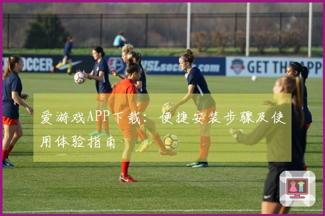 爱游戏APP下载：便捷安装步骤及使用体验指南