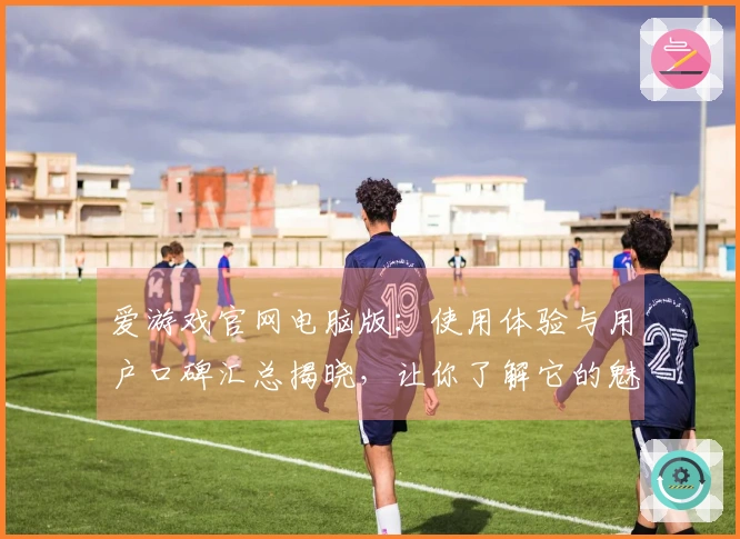 爱游戏官网电脑版：使用体验与用户口碑汇总揭晓，让你了解它的魅力所在