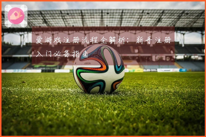 爱游戏注册流程全解析：新手注册入门必备指南