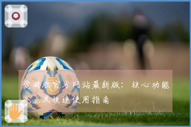 爱游戏官方网站最新版：核心功能亮点及快速使用指南