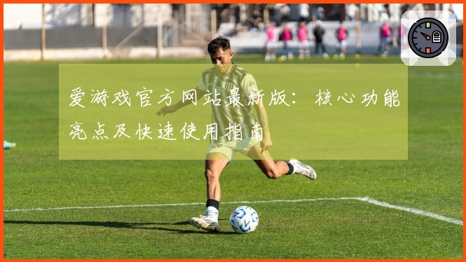 爱游戏官方网站最新版：核心功能亮点及快速使用指南