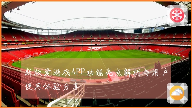 新版爱游戏APP功能亮点解析与用户使用体验分享